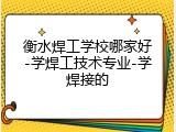 衡水焊工学校哪家好-学焊工技术专业-学焊接的