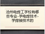 沧州电焊工学校有哪些专业-学电焊技术-学焊接技术的