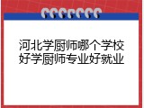 河北学厨师哪个学校好学厨师专业好就业