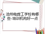 沧州电焊工学校有哪些-培训机构好一点