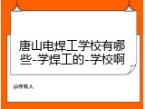唐山电焊工学校有哪些-学焊工的-学校啊