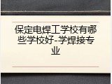 保定电焊工学校有哪些学校好-学焊接专业