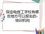 保定电焊工学校有哪些地方可以报名的-培训机构