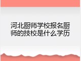 河北厨师学校报名厨师的技校是什么学历