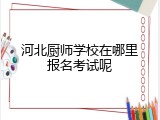 河北厨师学校在哪里报名考试呢