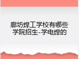 廊坊焊工学校有哪些学院招生-学电焊的