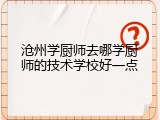 沧州学厨师去哪学厨师的技术学校好一点