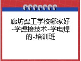 廊坊焊工学校哪家好-学焊接技术-学电焊的-培训班