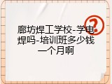 廊坊焊工学校-学电焊吗-培训班多少钱一个月啊
