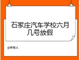 石家庄汽车学校六月几号放假