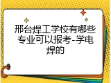 邢台焊工学校有哪些专业可以报考-学电焊的