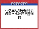石家庄短期学厨师去哪里学比较好学厨师的