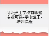河北焊工学校有哪些专业可选-学电焊工-培训课程