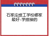 石家庄焊工学校哪家最好-学焊接的