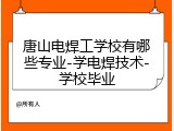 唐山电焊工学校有哪些专业-学电焊技术-学校毕业