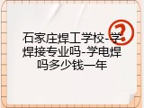 石家庄焊工学校-学焊接专业吗-学电焊吗多少钱一年