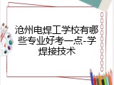 沧州电焊工学校有哪些专业好考一点-学焊接技术