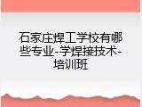 石家庄焊工学校有哪些专业-学焊接技术-培训班