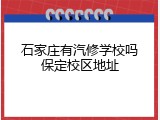 石家庄有汽修学校吗保定校区地址