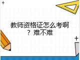 教师资格证怎么考啊？难不难