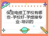 保定电焊工学校有哪些-学校好-学焊接专业-培训的