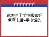 廊坊焊工学校哪家好点啊电话-学电焊的