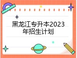 黑龙江专升本2023年招生计划