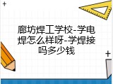 廊坊焊工学校-学电焊怎么样呀-学焊接吗多少钱
