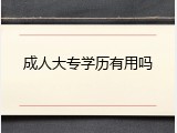 成人大专学历有用吗