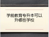 学前教育专升本可以升哪些学校