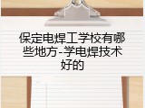 保定电焊工学校有哪些地方-学电焊技术好的