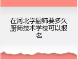 在河北学厨师要多久厨师技术学校可以报名
