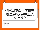 张家口电焊工学校有哪些学院-学焊工技术-学校的