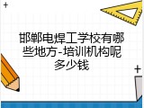 邯郸电焊工学校有哪些地方-培训机构呢多少钱
