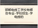 邯郸电焊工学校有哪些专业-学校招生-学电焊的