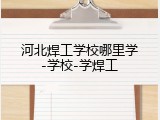 河北焊工学校哪里学-学校-学焊工