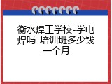 衡水焊工学校-学电焊吗-培训班多少钱一个月