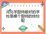 河北学厨师最好的学校是哪个厨师的技校呢
