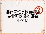 邢台烹饪学校有哪些专业可以报考 邢台公务员