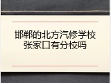 邯郸的北方汽修学校张家口有分校吗
