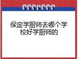 保定学厨师去哪个学校好学厨师的