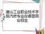 唐山工业职业技术学院汽修专业在哪里邢台招生