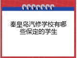 秦皇岛汽修学校有哪些保定的学生