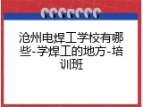 沧州电焊工学校有哪些-学焊工的地方-培训班