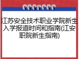 江苏安全技术职业学院新生入学报道时间和指南(江安职院新生指南)