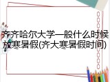 齐齐哈尔大学一般什么时候放寒暑假(齐大寒暑假时间)
