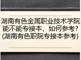 湖南有色金属职业技术学院能不能专接本，如何参考？(湖南有色职院专接本参考)