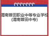 渭南普田职业中等专业学校(渭南普田中专)