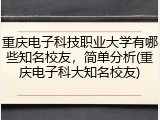 重庆电子科技职业大学有哪些知名校友，简单分析(重庆电子科大知名校友)