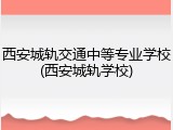 西安城轨交通中等专业学校(西安城轨学校)